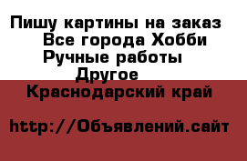  Пишу картины на заказ.  - Все города Хобби. Ручные работы » Другое   . Краснодарский край